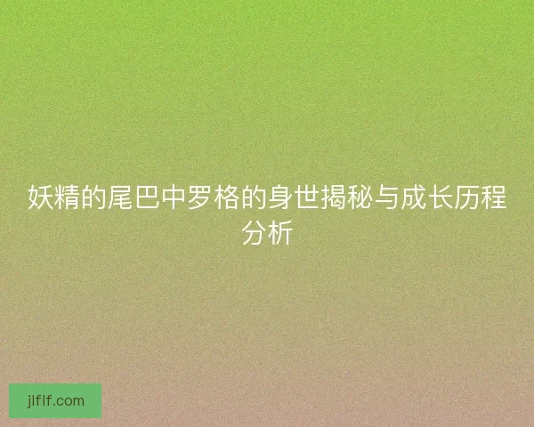 妖精的尾巴中罗格的身世揭秘与成长历程分析