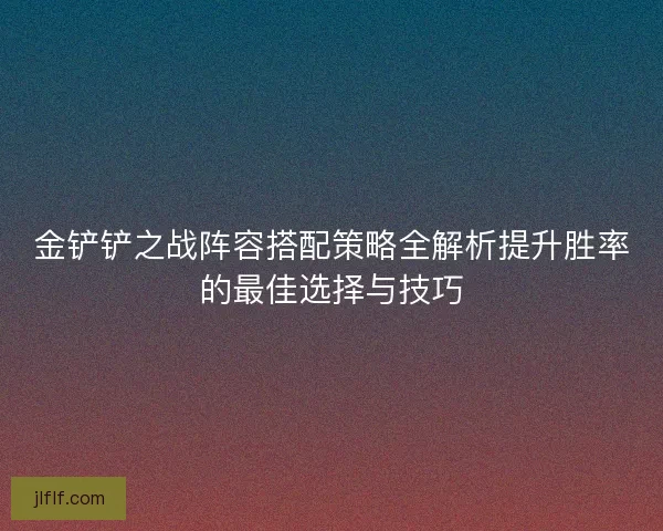 金铲铲之战阵容搭配策略全解析提升胜率的最佳选择与技巧