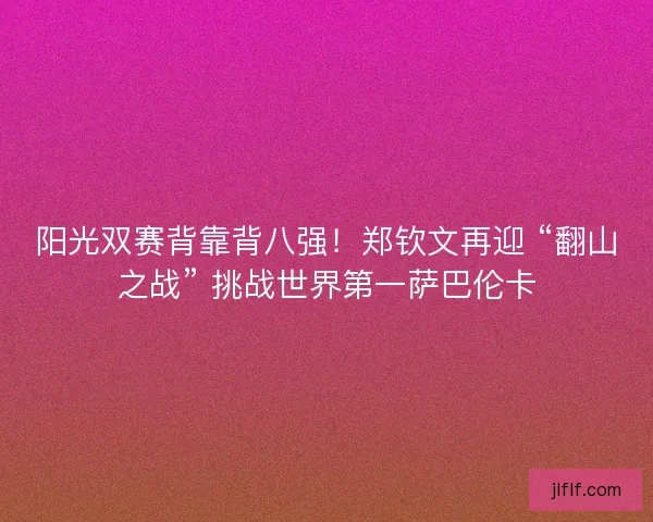 阳光双赛背靠背八强！郑钦文再迎 “翻山之战” 挑战世界第一萨巴伦卡