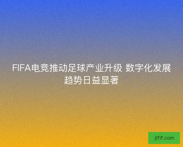 FIFA电竞推动足球产业升级 数字化发展趋势日益显著
