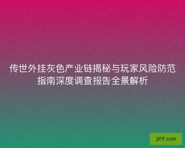 传世外挂灰色产业链揭秘与玩家风险防范指南深度调查报告全景解析