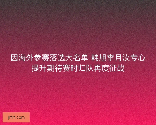 因海外参赛落选大名单 韩旭李月汝专心提升期待赛时归队再度征战
